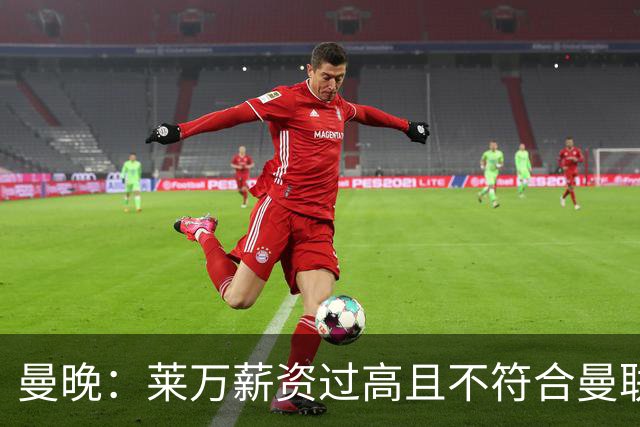 曼晚：莱万薪资过高且不符合曼联战略；卡里克需带队接近夺冠目标